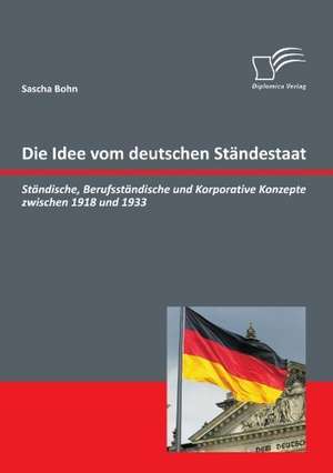 Die Idee Vom Deutschen Standestaat: Standische, Berufsstandische Und Korporative Konzepte Zwischen 1918 Und 1933 de Sascha Bohn