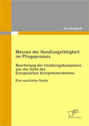 Messen Der Handlungsfahigkeit Im Pflegeprozess: Beurteilung Der Handlungskompetenz Aus Der Sicht Des Europaischen Kompetenzrahmens de Anna Burghardt