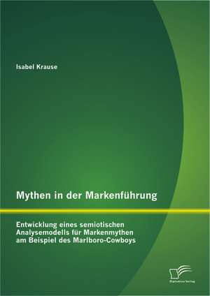 Mythen in Der Markenfuhrung: Entwicklung Eines Semiotischen Analysemodells Fur Markenmythen Am Beispiel Des Marlboro-Cowboys de Isabel Krause