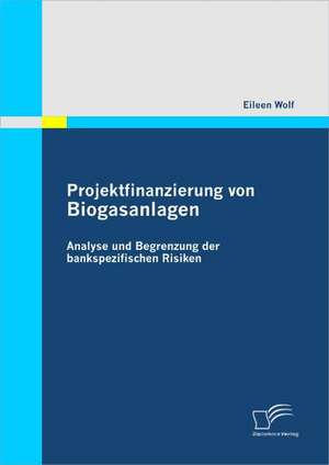 Projektfinanzierung Von Biogasanlagen: Analyse Und Begrenzung Der Bankspezifischen Risiken de Eileen Wolf