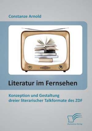 Literatur Im Fernsehen: Konzeption Und Gestaltung Dreier Literarischer Talkformate Des Zdf de Constanze Arnold