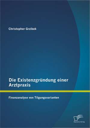 Die Existenzgrundung Einer Arztpraxis: Finanzanalyse Von Tilgungsvarianten de Christopher Grzibek