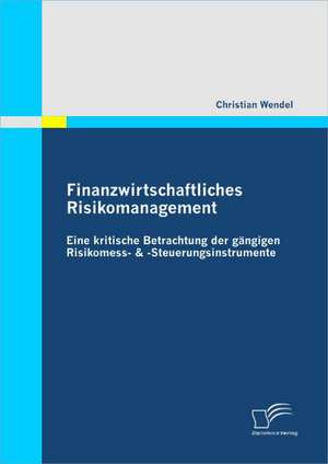 Finanzwirtschaftliches Risikomanagement: Eine Kritische Betrachtung Der G Ngigen Risikomess- & -Steuerungsinstrumente de Christian Wendel