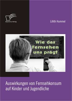 Wie Das Fernsehen Uns PR GT: Auswirkungen Von Fernsehkonsum Auf Kinder Und Jugendliche de Lillith Hummel