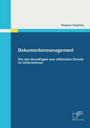 Dokumentenmanagement: Von Den Grundlagen Zum Effizienten Einsatz Im Unternehmen de Stephan Schüttler