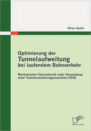 Optimierung Der Tunnelaufweitung Bei Laufendem Bahnverkehr: Mechanischer Felsausbruch Unter Verwendung Einertunnelerweiterungsmaschine (Tem) de Oliver Spohn