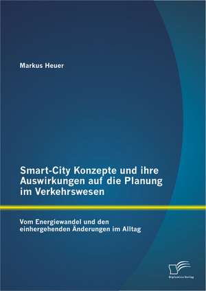 Smart-City Konzepte Und Ihre Auswirkungen Auf Die Planung Im Verkehrswesen: Vom Energiewandel Und Den Einhergehenden Anderungen Im Alltag de Markus Heuer