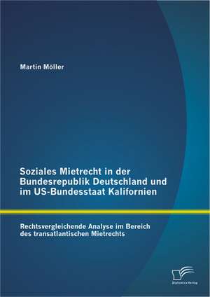 Soziales Mietrecht in Der Bundesrepublik Deutschland Und Im Us-Bundesstaat Kalifornien: Rechtsvergleichende Analyse Im Bereich Des Transatlantischen M de Martin Möller