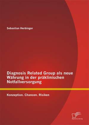 Diagnosis Related Group ALS Neue Wahrung in Der Praklinischen Notfallversorgung: Konzeption. Chancen. Risiken de Sebastian Herbinger