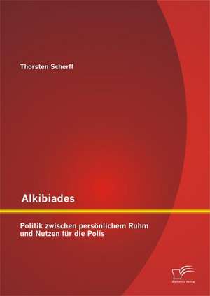 Alkibiades: Politik Zwischen Personlichem Ruhm Und Nutzen Fur Die Polis de Thorsten Scherff