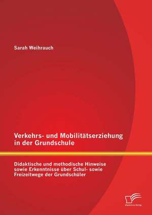 Verkehrs- Und Mobilitatserziehung in Der Grundschule: Didaktische Und Methodische Hinweise Sowie Erkenntnisse Uber Schul- Sowie Freizeitwege Der Grund de Sarah Weihrauch