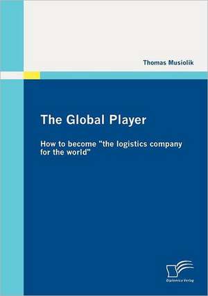 The Global Player: How to Become "The Logistics Company for the World" de Thomas Musiolik