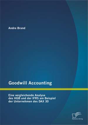 Goodwill Accounting: Eine Vergleichende Analyse Des Hgb Und Der Ifrs Am Beispiel Der Unternehmen Des Dax 30 de Andre Brand