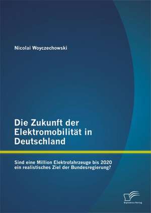 Die Zukunft Der Elektromobilitat in Deutschland: Sind Eine Million Elektrofahrzeuge Bis 2020 Ein Realistisches Ziel Der Bundesregierung? de Nicolai Woyczechowski