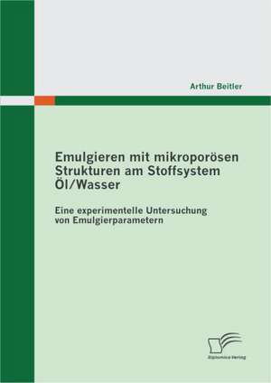 Emulgieren Mit Mikropor Sen Strukturen Am Stoffsystem L / Wasser: Eine Experimentelle Untersuchung Von Emulgierparametern de Arthur Beitler