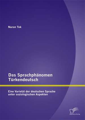 Das Sprachphanomen Turkendeutsch: Eine Varietat Der Deutschen Sprache Unter Soziologischen Aspekten de Nuran Tok