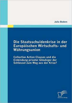 Die Staatsschuldenkrise in Der Europ Ischen Wirtschafts- Und W Hrungsunion: Collective Action Clauses Und Die Einbindung Privater Gl Ubiger Der Schl S de Julia Bodem