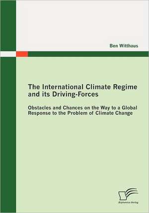 The International Climate Regime and Its Driving-Forces: Obstacles and Chances on the Way to a Global Response to the Problem of Climate Change de Ben Witthaus