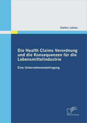 Health Claims Verordnung Und Die Konsequenzen Fur Die Lebensmittelindustrie: Eine Unternehmensbefragung de Steffen Jakobs