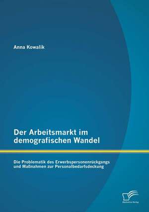 Der Arbeitsmarkt Im Demografischen Wandel: Die Problematik Des Erwerbspersonenruckgangs Und Massnahmen Zur Personalbedarfsdeckung de Anna Kowalik