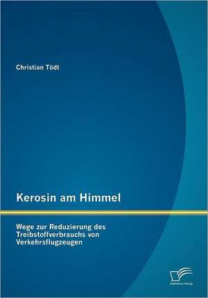 Kerosin Am Himmel: Wege Zur Reduzierung Des Treibstoffverbrauchs Von Verkehrsflugzeugen de Christian Tödt