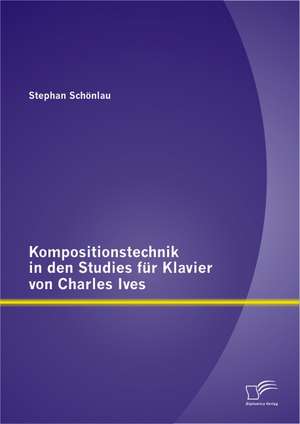 Kompositionstechnik in Den Studies Fur Klavier Von Charles Ives: Vom Ersten Anzeichen Bis Zur Bew Ltigung de Stephan Schönlau