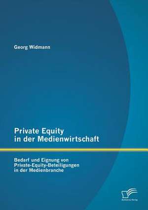 Private Equity in Der Medienwirtschaft: Bedarf Und Eignung Von Private-Equity-Beteiligungen in Der Medienbranche de Georg Widmann