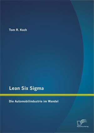 Lean Six SIGMA: Die Automobilindustrie Im Wandel de Tom R. Koch