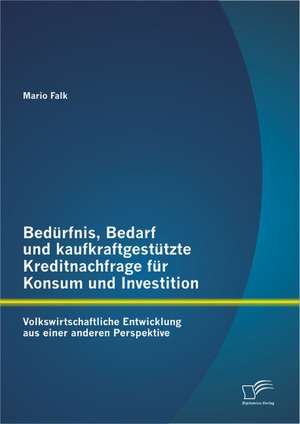 Bed Rfnis, Bedarf Und Kaufkraftgest Tzte Kreditnachfrage Fur Konsum Und Investition: Volkswirtschaftliche Entwicklung Aus Einer Anderen Perspektive de Mario Falk