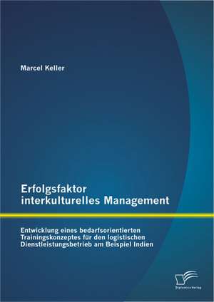 Erfolgsfaktor Interkulturelles Management: Entwicklung Eines Bedarfsorientierten Trainingskonzeptes Fur Den Logistischen Dienstleistungsbetrieb Am Bei de Marcel Keller