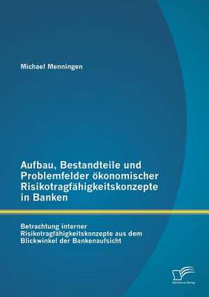 Aufbau, Bestandteile Und Problemfelder Okonomischer Risikotragfahigkeitskonzepte in Banken: Betrachtung Interner Risikotragfahigkeitskonzepte Aus Dem de Michael Menningen