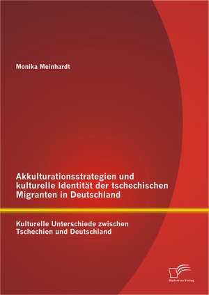 Akkulturationsstrategien Und Kulturelle Identitat Der Tschechischen Migranten in Deutschland: Kulturelle Unterschiede Zwischen Tschechien Und Deutschl de Monika Meinhardt