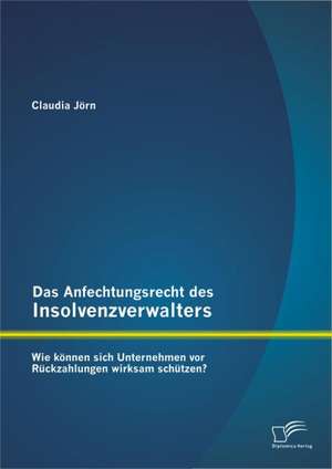 Das Anfechtungsrecht Des Insolvenzverwalters - Wie K Nnen Sich Unternehmen VOR R Ckzahlungen Wirksam Sch Tzen?: Zwischen Politischem Quietismus Und Politischem Aktivismus de Claudia Jörn