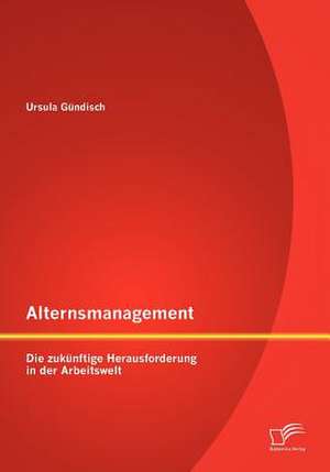 Alternsmanagement: Die Zuk Nftige Herausforderung in Der Arbeitswelt de Ursula Gündisch