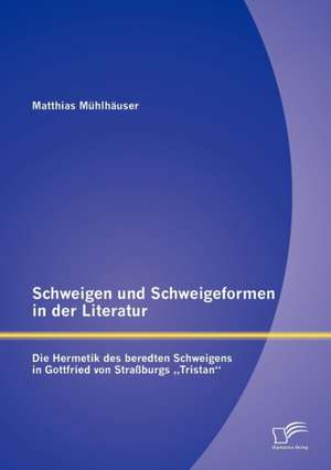 Schweigen Und Schweigeformen in Der Literatur: Die Hermetik Des Beredten Schweigens in Gottfried Von Stra Burgs "Tristan" de Matthias Mühlhäuser