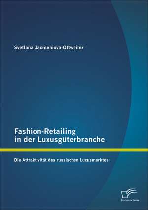 Fashion-Retailing in Der Luxusguterbranche: Die Attraktivitat Des Russischen Luxusmarktes de Svetlana Jacmeniova-Ottweiler