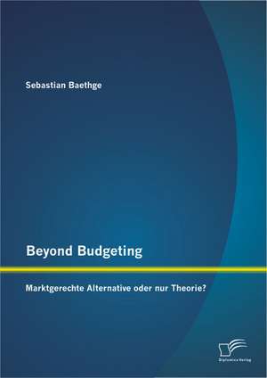 Beyond Budgeting: Marktgerechte Alternative Oder Nur Theorie? de Sebastian Baethge