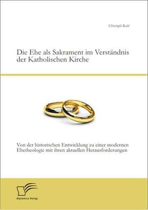 Die Ehe ALS Sakrament Im Verstandnis Der Katholischen Kirche: Von Der Historischen Entwicklung Zu Einer Modernen Ehetheologie Mit Ihren Aktuellen Hera de Christoph Rabl