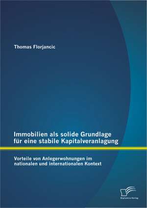 Immobilien ALS Solide Grundlage Fur Eine Stabile Kapitalveranlagung: Vorteile Von Anlegerwohnungen Im Nationalen Und Internationalen Kontext de Thomas Florjancic