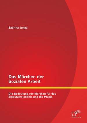 Das Marchen Der Sozialen Arbeit: Die Bedeutung Von Marchen Fur Das Selbstverstandnis Und Die Praxis de Sabrina Junga