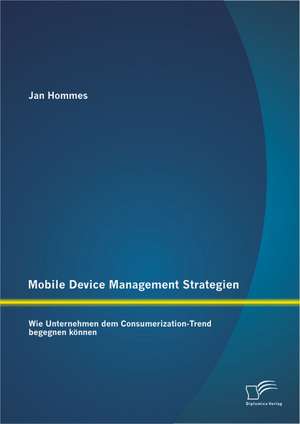 Mobile Device Management Strategien: Wie Unternehmen Dem Consumerization-Trend Begegnen Konnen de Jan Hommes