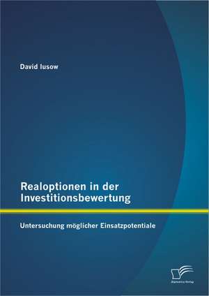 Realoptionen in Der Investitionsbewertung: Untersuchung Moglicher Einsatzpotentiale de David Iusow