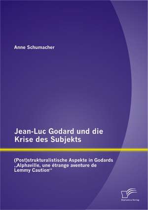 Jean-Luc Godard Und Die Krise Des Subjekts: (Post)Strukturalistische Aspekte in Godards Alphaville, Une Etrange Aventure de Lemmy Caution de Anne Schumacher