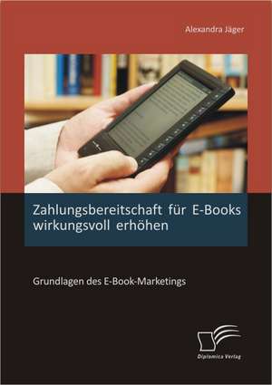 Zahlungsbereitschaft Fur E-Books Wirkungsvoll Erhohen: Grundlagen Des E-Book-Marketings de Alexandra Jäger