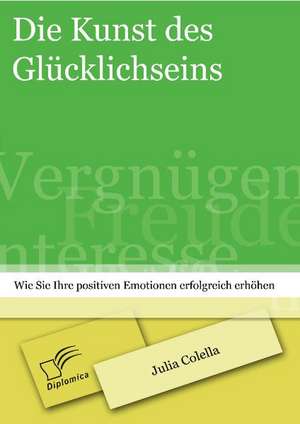 Die Kunst Des Glucklichseins: Wie Sie Ihre Positiven Emotionen Erfolgreich Erhohen de Julia Colella