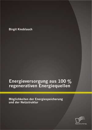 Energieversorgung Aus 100 % Regenerativen Energiequellen: Moglichkeiten Der Energiespeicherung Und Der Netzstruktur de Birgit Knoblauch