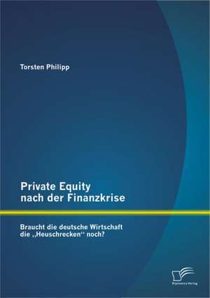 Private Equity Nach Der Finanzkrise: Braucht Die Deutsche Wirtschaft Die Heuschrecken" Noch? de Torsten Philipp