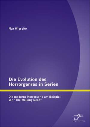 Die Evolution Des Horrorgenres in Serien: Die Moderne Horrorserie Am Beispiel Von "The Walking Dead" de Max Wieseler