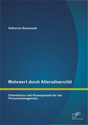 Mehrwert Durch Altersdiversitat: Erkenntnisse Und Konsequenzen Fur Das Personalmanagement de Katharina Dumanezki