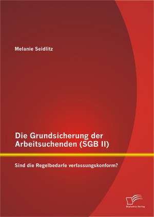 Die Grundsicherung Der Arbeitsuchenden (Sgb II): Sind Die Regelbedarfe Verfassungskonform? de Melanie Seidlitz